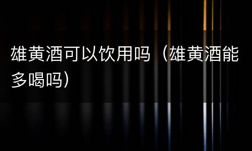 雄黄酒可以饮用吗（雄黄酒能多喝吗）