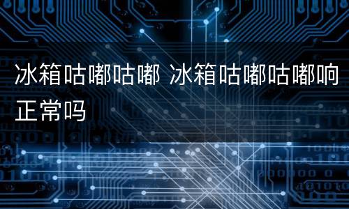 冰箱咕嘟咕嘟 冰箱咕嘟咕嘟响正常吗