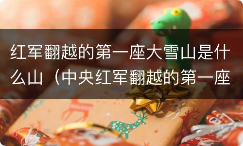 红军翻越的第一座大雪山是什么山（中央红军翻越的第一座大雪山是什么山）