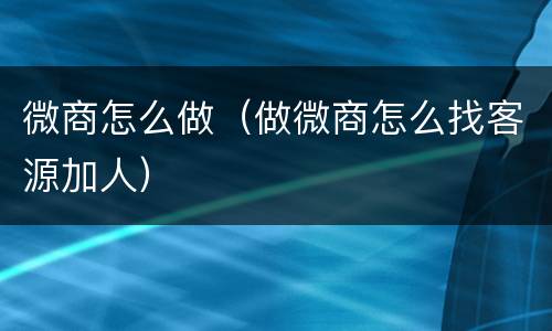 微商怎么做（做微商怎么找客源加人）