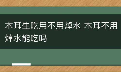 木耳生吃用不用焯水 木耳不用焯水能吃吗