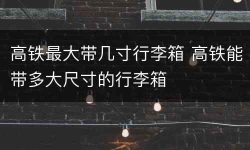 高铁最大带几寸行李箱 高铁能带多大尺寸的行李箱