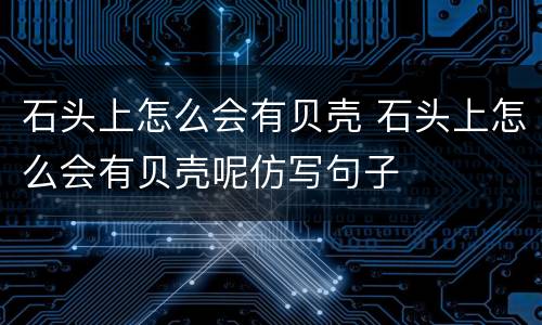 石头上怎么会有贝壳 石头上怎么会有贝壳呢仿写句子
