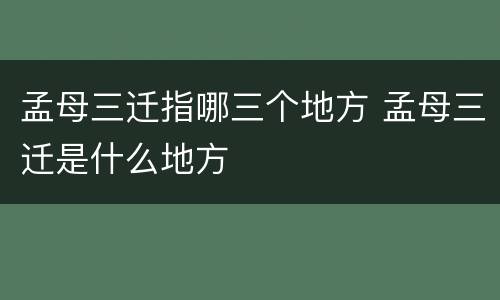 孟母三迁指哪三个地方 孟母三迁是什么地方