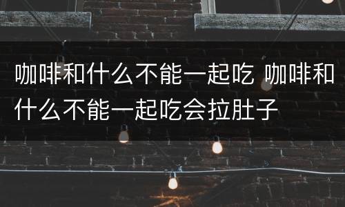 咖啡和什么不能一起吃 咖啡和什么不能一起吃会拉肚子