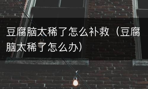 豆腐脑太稀了怎么补救（豆腐脑太稀了怎么办）