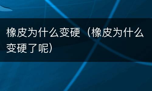 橡皮为什么变硬（橡皮为什么变硬了呢）