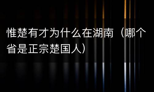 惟楚有才为什么在湖南（哪个省是正宗楚国人）