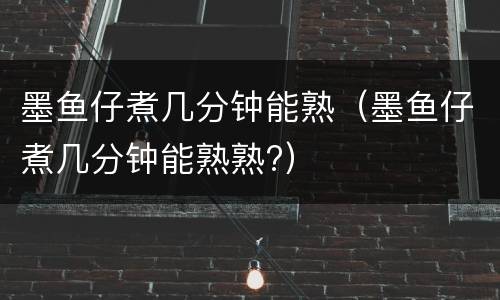 墨鱼仔煮几分钟能熟（墨鱼仔煮几分钟能熟熟?）