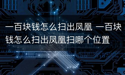 一百块钱怎么扫出凤凰 一百块钱怎么扫出凤凰扫哪个位置