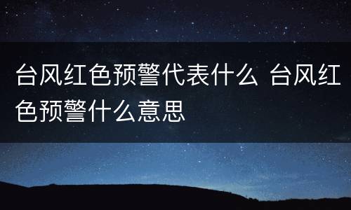 台风红色预警代表什么 台风红色预警什么意思