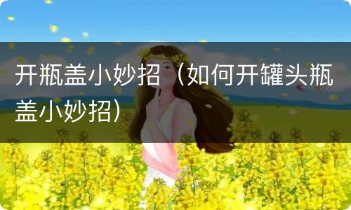 开瓶盖小妙招（如何开罐头瓶盖小妙招）