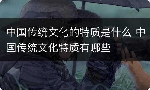 中国传统文化的特质是什么 中国传统文化特质有哪些