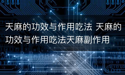 天麻的功效与作用吃法 天麻的功效与作用吃法天麻副作用
