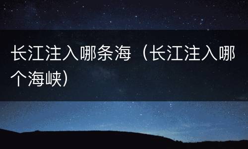 长江注入哪条海（长江注入哪个海峡）