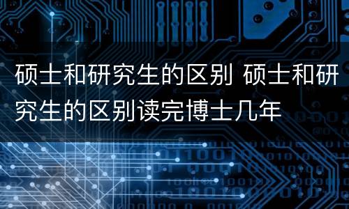 硕士和研究生的区别 硕士和研究生的区别读完博士几年