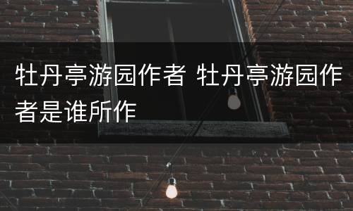 牡丹亭游园作者 牡丹亭游园作者是谁所作