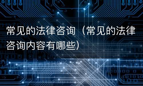 常见的法律咨询（常见的法律咨询内容有哪些）