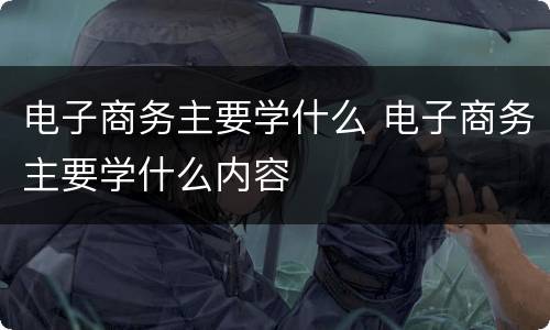电子商务主要学什么 电子商务主要学什么内容