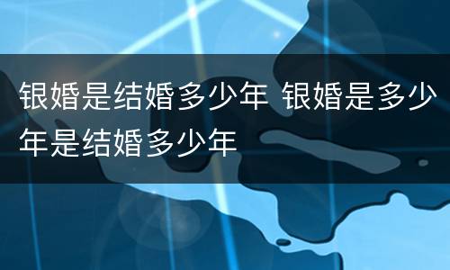 银婚是结婚多少年 银婚是多少年是结婚多少年