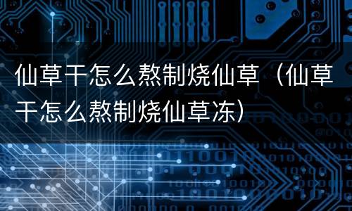 仙草干怎么熬制烧仙草（仙草干怎么熬制烧仙草冻）