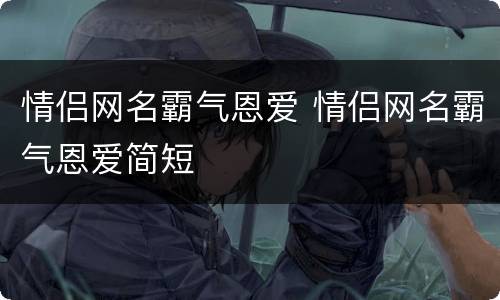 情侣网名霸气恩爱 情侣网名霸气恩爱简短