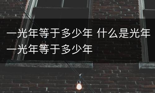 一光年等于多少年 什么是光年一光年等于多少年