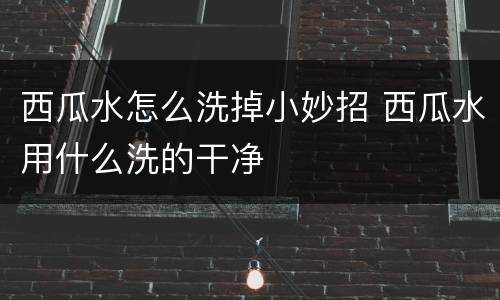 西瓜水怎么洗掉小妙招 西瓜水用什么洗的干净