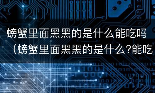 螃蟹里面黑黑的是什么能吃吗（螃蟹里面黑黑的是什么?能吃吗?）
