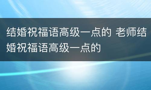 结婚祝福语高级一点的 老师结婚祝福语高级一点的