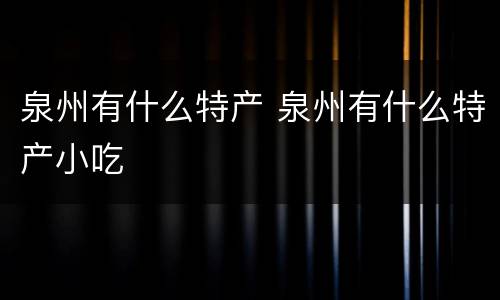 泉州有什么特产 泉州有什么特产小吃