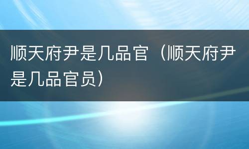 顺天府尹是几品官（顺天府尹是几品官员）