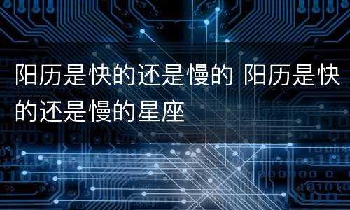 阳历是快的还是慢的 阳历是快的还是慢的星座