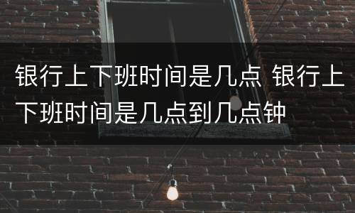 银行上下班时间是几点 银行上下班时间是几点到几点钟