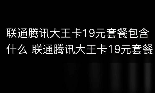 联通腾讯大王卡19元套餐包含什么 联通腾讯大王卡19元套餐包含什么内容