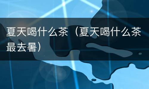 夏天喝什么茶（夏天喝什么茶最去暑）