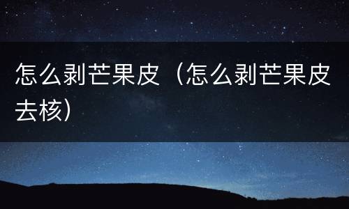 怎么剥芒果皮（怎么剥芒果皮去核）