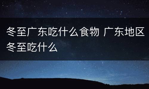 冬至广东吃什么食物 广东地区冬至吃什么