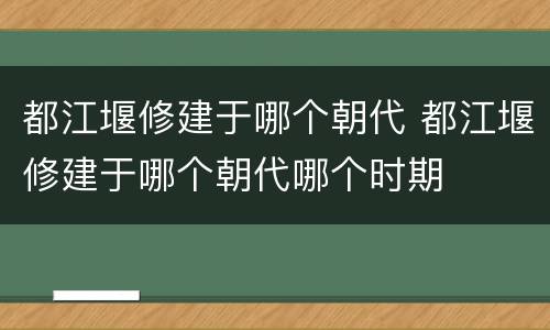 都江堰修建于哪个朝代 都江堰修建于哪个朝代哪个时期