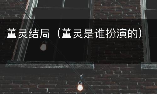 董灵结局（董灵是谁扮演的）