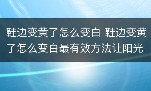 鞋边变黄了怎么变白 鞋边变黄了怎么变白最有效方法让阳光晒黄了怎么办