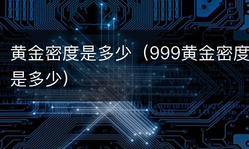黄金密度是多少（999黄金密度是多少）