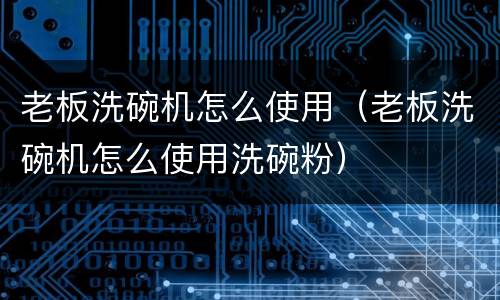 老板洗碗机怎么使用（老板洗碗机怎么使用洗碗粉）