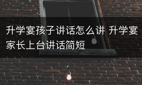 升学宴孩子讲话怎么讲 升学宴家长上台讲话简短