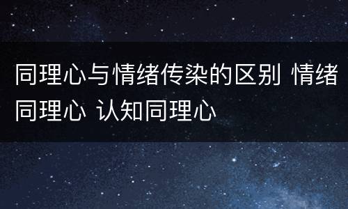 同理心与情绪传染的区别 情绪同理心 认知同理心