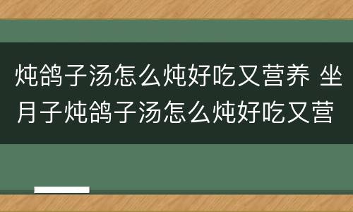 炖鸽子汤怎么炖好吃又营养 坐月子炖鸽子汤怎么炖好吃又营养