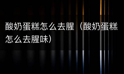 酸奶蛋糕怎么去腥（酸奶蛋糕怎么去腥味）