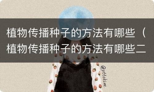 植物传播种子的方法有哪些（植物传播种子的方法有哪些二年级仿写）