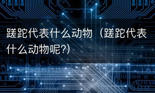 蹉跎代表什么动物（蹉跎代表什么动物呢?）