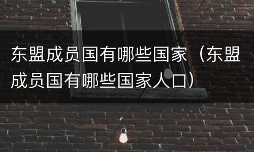 东盟成员国有哪些国家（东盟成员国有哪些国家人口）